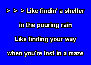 t? .v t) Like findin' a shelter
in the pouring rain

Like finding your way

when you're lost in a maze