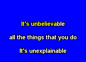 It's unbelievable

all the things that you do

It's unexplainable