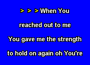 t' r When You

reached out to me

You gave me the strength

to hold on again oh You're