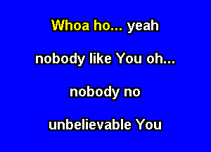 Whoa ho... yeah

nobody like You oh...
nobody no

unbelievable You