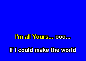 I'm all Yours... 000...

If I could make the world