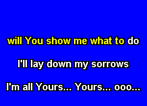 will You show me what to do

I'll lay down my sorrows

I'm all Yours... Yours... ooo...