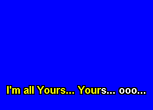 I'm all Yours... Yours... ooo...