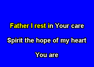Father I rest in Your care

Spirit the hope of my heart

You are