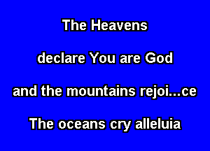 The Heavens

declare You are God

and the mountains rejoi...ce

The oceans cry alleluia