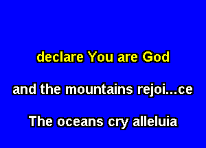 declare You are God

and the mountains rejoi...ce

The oceans cry alleluia