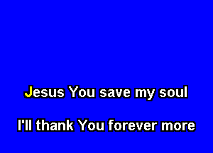 Jesus You save my soul

I'll thank You forever more