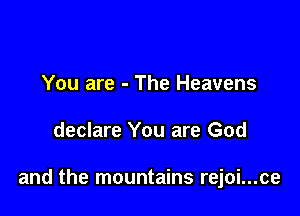 You are - The Heavens

declare You are God

and the mountains rejoi...ce