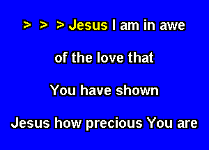 z? t) Jesus I am in awe
of the love that

You have shown

Jesus how precious You are