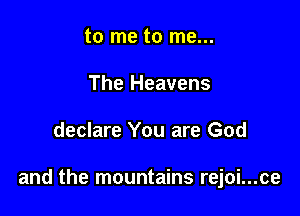 to me to me...
The Heavens

declare You are God

and the mountains rejoi...ce