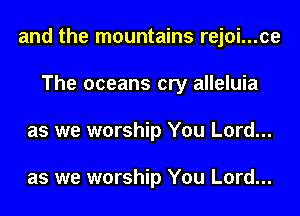and the mountains rejoi...ce
The oceans cry alleluia
as we worship You Lord...

as we worship You Lord...
