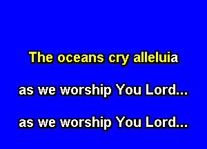 The oceans cry alleluia

as we worship You Lord...

as we worship You Lord...