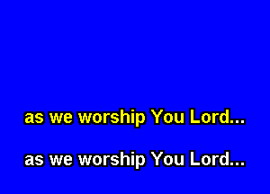 as we worship You Lord...

as we worship You Lord...