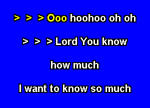 za Ooo hoohoo oh oh
Lord You know

how much

I want to know so much
