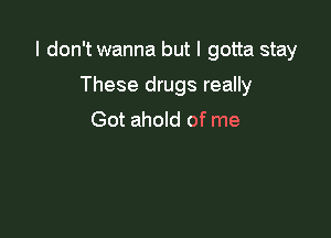 I don't wanna but I gotta stay

These drugs really
Got ahold of me