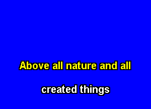 Above all nature and all

created things