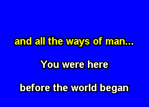 and all the ways of man...

You were here

before the world began