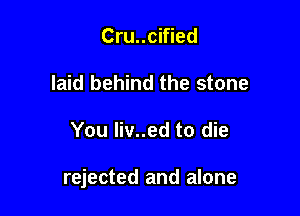 Cru..cified
laid behind the stone

You liv..ed to die

rejected and alone