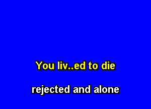 You liv..ed to die

rejected and alone