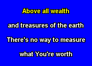 Above all wealth

and treasures of the earth

There's no way to measure

what You're worth