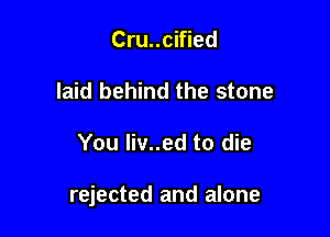 Cru..cified
laid behind the stone

You liv..ed to die

rejected and alone