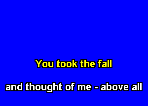 You took the fall

and thought of me - above all