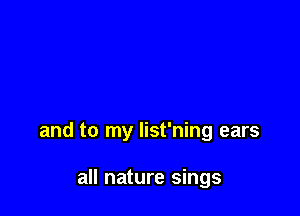 and to my list'ning ears

all nature sings