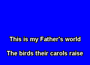 This is my Father's world

The birds their carols raise
