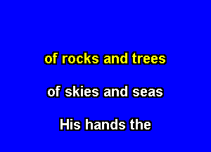 of rocks and trees

of skies and seas

His hands the