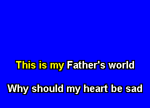 This is my Father's world

Why should my heart be sad