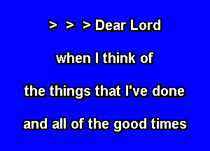 rt h p Dear Lord
when I think of

the things that I've done

and all of the good times