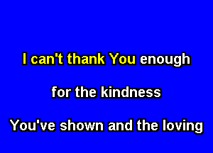 I can't thank You enough

for the kindness

You've shown and the loving