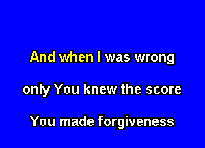 And when l was wrong

only You knew the score

You made forgiveness