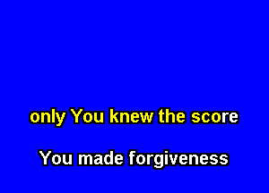 only You knew the score

You made forgiveness