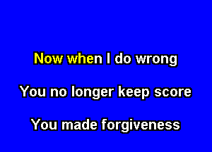 Now when I do wrong

You no longer keep score

You made forgiveness