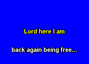 Lord here I am

back again being free...