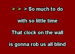 2 ? So much to do
with so little time

That clock on the wall

is gonna rob us all blind