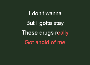 I don't wanna

But I gotta stay

These drugs really
Got ahold of me