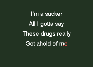 I'm a sucker

All I gotta say

These drugs really
Got ahold of me