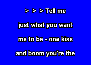 t iz- Tell me
just what you want

me to be - one kiss

and boom you're the