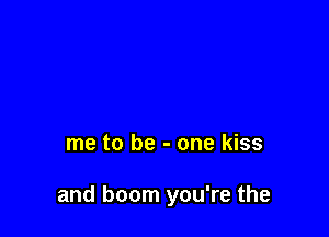 me to be - one kiss

and boom you're the