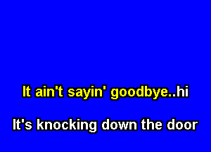 It ain't sayin' goodbye..hi

It's knocking down the door