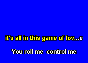 it's all in this game of lov...e

You roll me control me