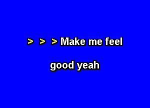 7-. Make me feel

good yeah