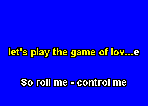 let's play the game of lov...e

80 roll me - control me