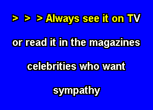 i3 2 ? Always see it on TV
or read it in the magazines

celebrities who want

sympathy