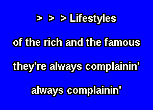 r) ?Lifestyles

of the rich and the famous

they're always complainin'

always complainin'