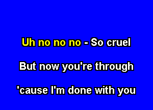 Uh no no no - So cruel

But now you're through

'cause I'm done with you