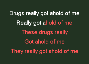 Drugs really got ahold of me

Really got ahold of me

These drugs really
Got ahold of me
They really got ahold of me