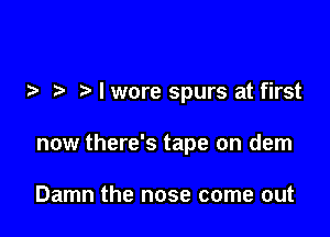 .3 I wore spurs at first

now there's tape on dem

Damn the nose come out